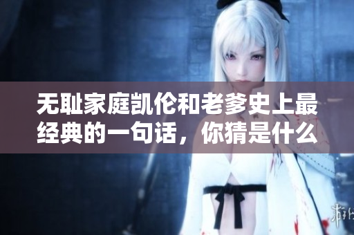 無恥家庭凱倫和老爹史上最經(jīng)典的一句話，你猜是什么？