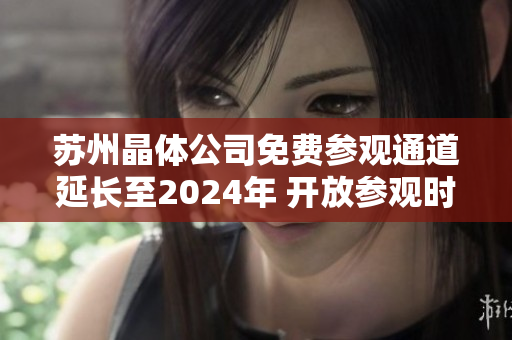 蘇州晶體公司免費(fèi)參觀通道延長至2024年 開放參觀時(shí)間更長 讓更多人了解晶體工藝