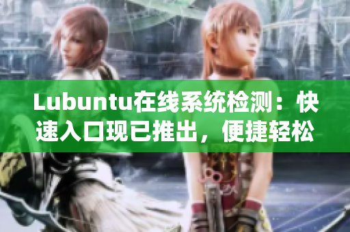Lubuntu在線系統(tǒng)檢測：快速入口現(xiàn)已推出，便捷輕松完成檢測