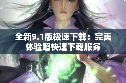 全新9.1版極速下載：完美體驗(yàn)超快速下載服務(wù)