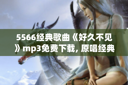 5566經(jīng)典歌曲《好久不見》mp3免費(fèi)下載, 原唱經(jīng)典音樂重新回顧