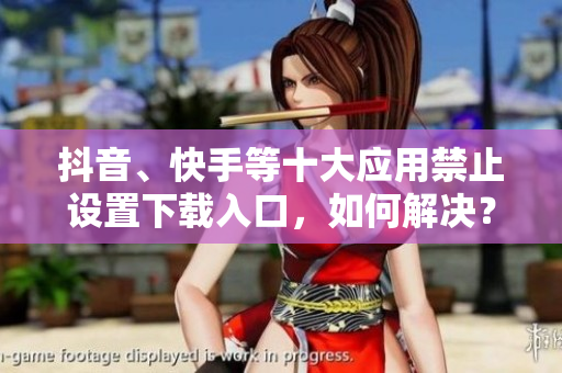 抖音、快手等十大應(yīng)用禁止設(shè)置下載入口，如何解決？