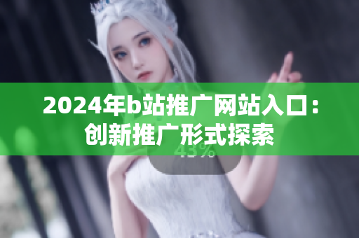 2024年b站推廣網(wǎng)站入口：創(chuàng)新推廣形式探索
