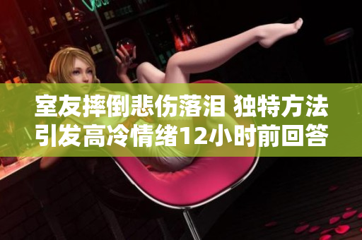 室友摔倒悲傷落淚 獨(dú)特方法引發(fā)高冷情緒12小時(shí)前回答