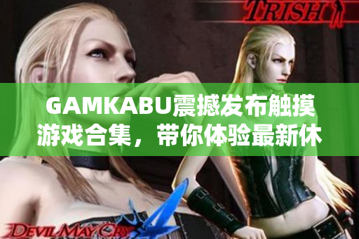GAMKABU震撼發(fā)布觸摸游戲合集，帶你體驗最新休閑娛樂大作