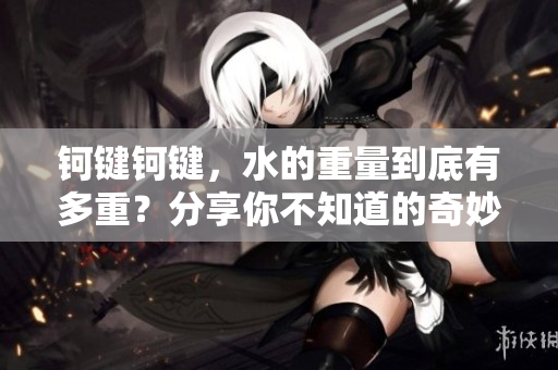 鈳鍵鈳鍵，水的重量到底有多重？分享你不知道的奇妙知識