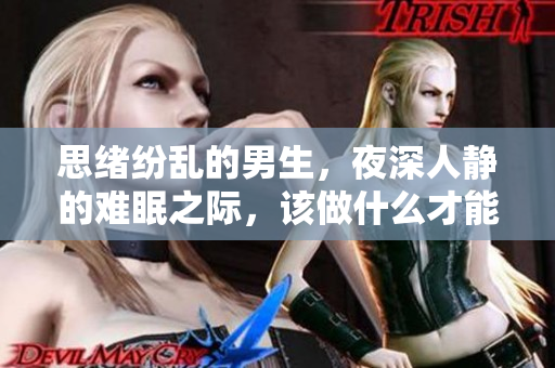 思緒紛亂的男生，夜深人靜的難眠之際，該做什么才能入眠呢？