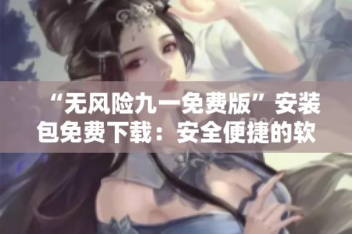 “無風險九一免費版”安裝包免費下載：安全便捷的軟件獲取方式