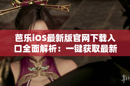 芭樂iOS最新版官網(wǎng)下載入口全面解析：一鍵獲取最新版本，安全便捷！
