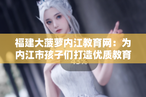 福建大菠蘿內(nèi)江教育網(wǎng)：為內(nèi)江市孩子們打造優(yōu)質(zhì)教育平臺