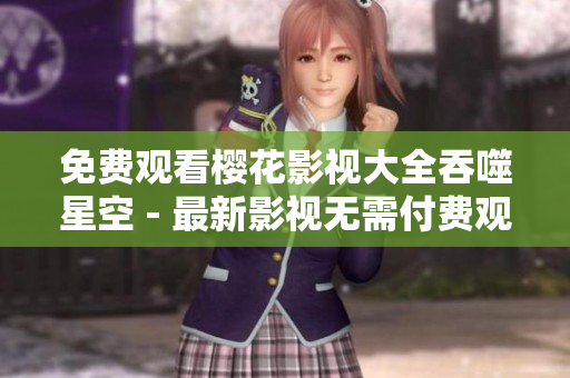 免費(fèi)觀看櫻花影視大全吞噬星空 - 最新影視無需付費(fèi)觀看!