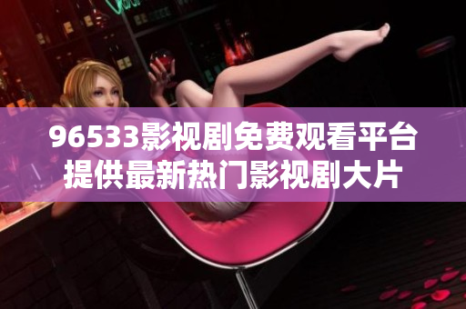 96533影視劇免費(fèi)觀看平臺提供最新熱門影視劇大片