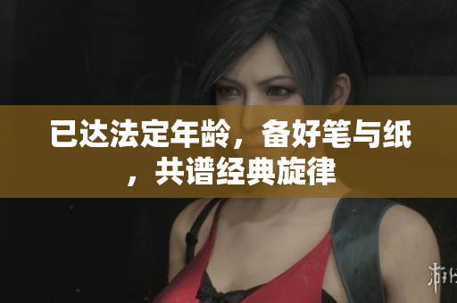 已達(dá)法定年齡，備好筆與紙，共譜經(jīng)典旋律