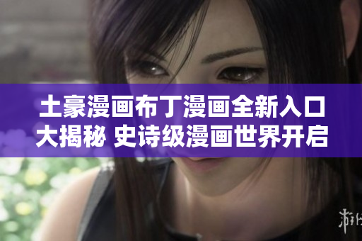 土豪漫畫布丁漫畫全新入口大揭秘 史詩級漫畫世界開啟