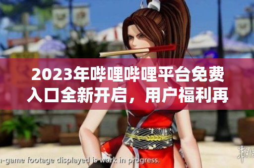 2023年嗶哩嗶哩平臺(tái)免費(fèi)入口全新開啟，用戶福利再升級(jí)