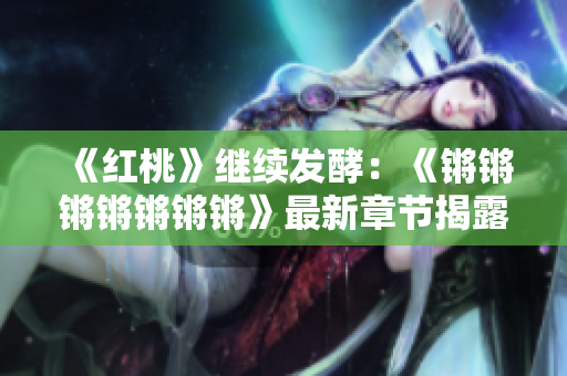 《紅桃》繼續(xù)發(fā)酵：《鏘鏘鏘鏘鏘鏘鏘》最新章節(jié)揭露更多懸念