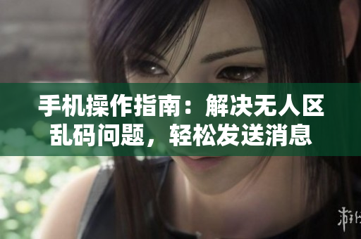 手機(jī)操作指南：解決無人區(qū)亂碼問題，輕松發(fā)送消息