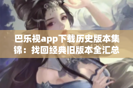 巴樂視app下載歷史版本集錦：找回經(jīng)典舊版本全匯總