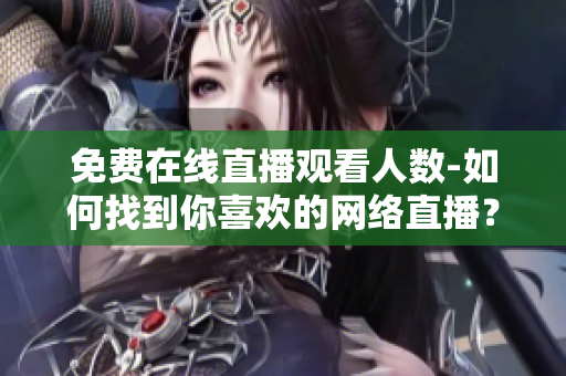 免費在線直播觀看人數(shù)-如何找到你喜歡的網(wǎng)絡(luò)直播？