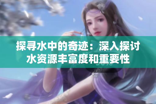 探尋水中的奇跡：深入探討水資源豐富度和重要性