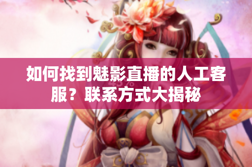 如何找到魅影直播的人工客服？聯(lián)系方式大揭秘