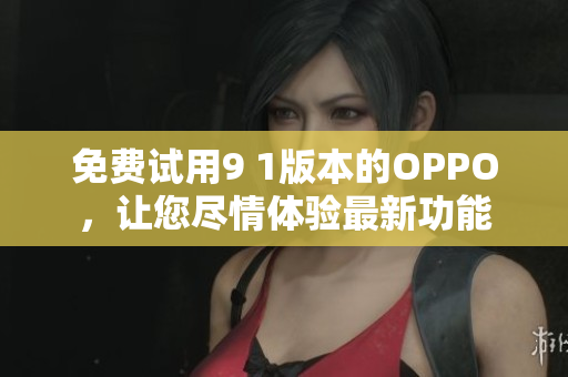 免費試用9 1版本的OPPO，讓您盡情體驗最新功能