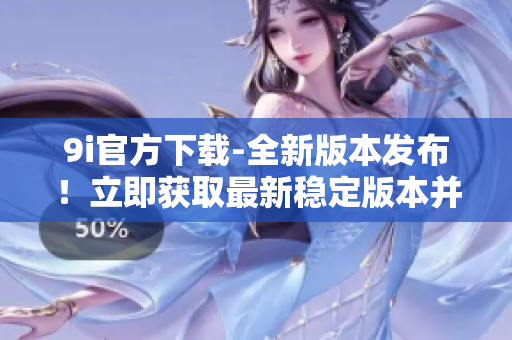 9i官方下載-全新版本發(fā)布！立即獲取最新穩(wěn)定版本并享受功能更新