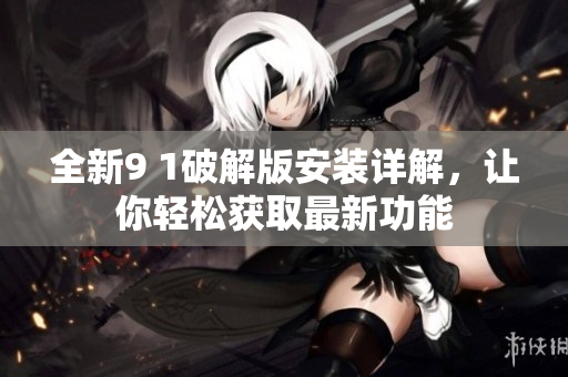 全新9 1破解版安裝詳解，讓你輕松獲取最新功能