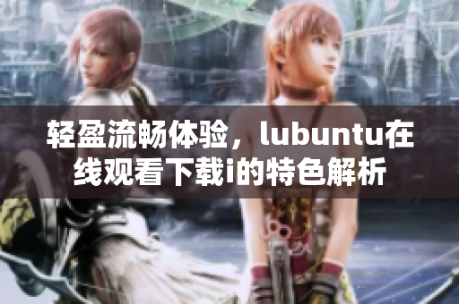 輕盈流暢體驗(yàn)，lubuntu在線觀看下載i的特色解析