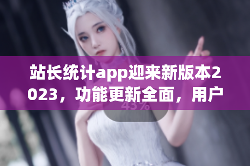 站長統(tǒng)計(jì)app迎來新版本2023，功能更新全面，用戶體驗(yàn)再升級(jí)