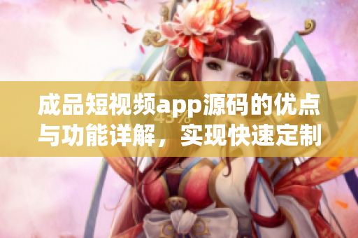 成品短視頻app源碼的優(yōu)點(diǎn)與功能詳解，實(shí)現(xiàn)快速定制與高效運(yùn)營