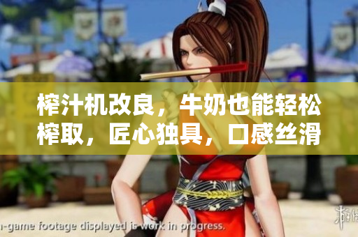 榨汁機改良，牛奶也能輕松榨取，匠心獨具，口感絲滑