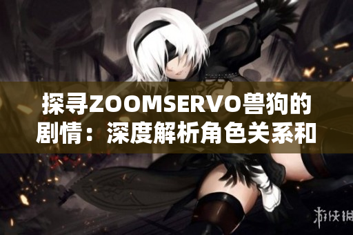 探尋ZOOMSERVO獸狗的劇情：深度解析角色關(guān)系和情節(jié)發(fā)展