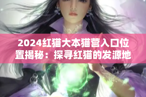 2024紅貓大本貓營入口位置揭秘：探尋紅貓的發(fā)源地