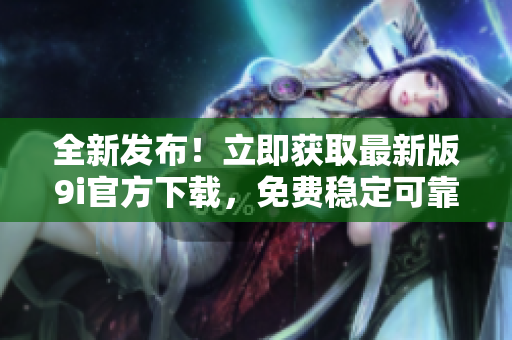 全新發(fā)布！立即獲取最新版9i官方下載，免費穩(wěn)定可靠，助您暢享高效體驗