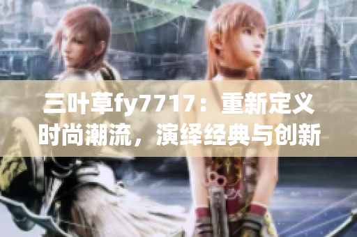 三葉草fy7717：重新定義時尚潮流，演繹經(jīng)典與創(chuàng)新