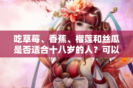 吃草莓、香蕉、榴蓮和絲瓜是否適合十八歲的人？可以嗎？