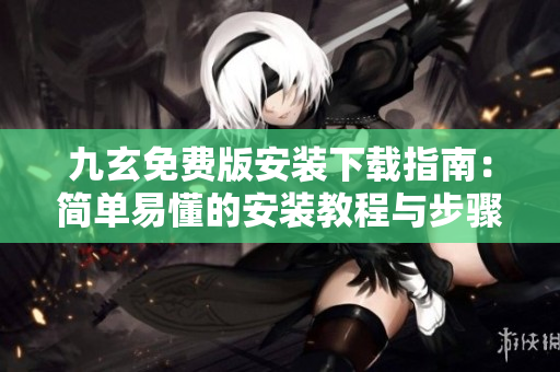 九玄免費(fèi)版安裝下載指南：簡(jiǎn)單易懂的安裝教程與步驟分享