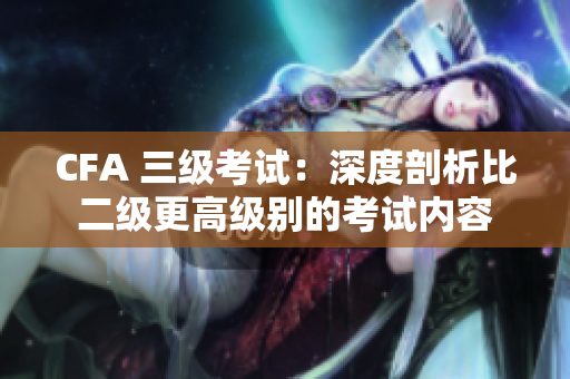 CFA 三級考試：深度剖析比二級更高級別的考試內(nèi)容