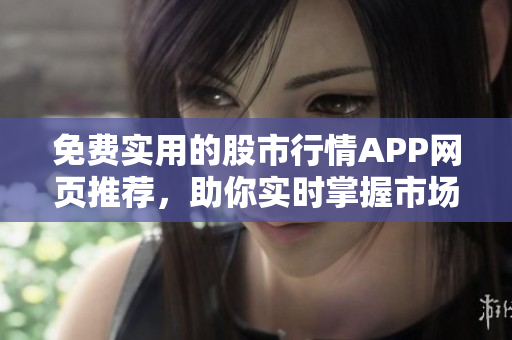 免費實用的股市行情APP網(wǎng)頁推薦，助你實時掌握市場動態(tài)