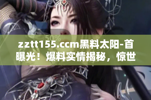 zztt155.ccm黑料太陽-首曝光！爆料實(shí)情揭秘，驚世黑料現(xiàn)場真相大揭秘