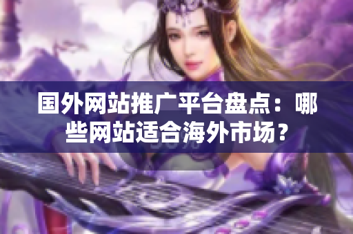 國外網(wǎng)站推廣平臺盤點：哪些網(wǎng)站適合海外市場？