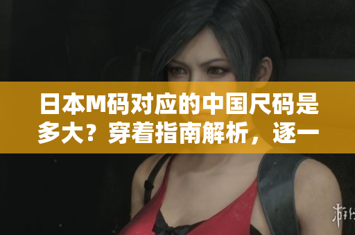 日本M碼對應(yīng)的中國尺碼是多大？穿著指南解析，逐一呈現(xiàn)!