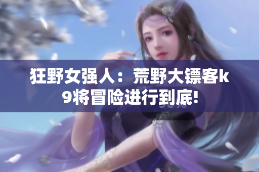 狂野女強(qiáng)人：荒野大鏢客k9將冒險進(jìn)行到底!