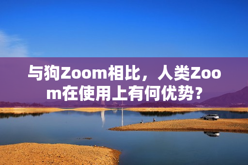 與狗Zoom相比，人類Zoom在使用上有何優(yōu)勢？