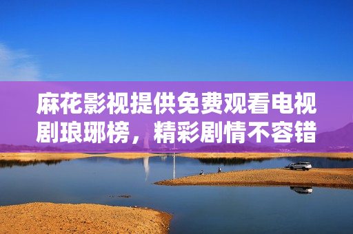 麻花影視提供免費(fèi)觀看電視劇瑯琊榜，精彩劇情不容錯過