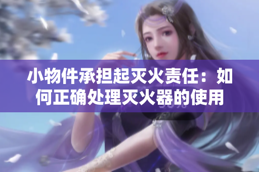 小物件承擔(dān)起滅火責(zé)任：如何正確處理滅火器的使用