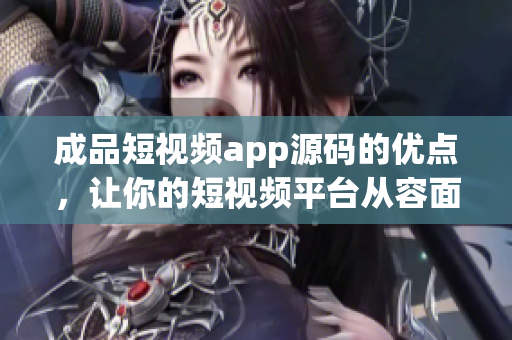 成品短視頻app源碼的優(yōu)點(diǎn)，讓你的短視頻平臺(tái)從容面對(duì)市場(chǎng)競(jìng)爭(zhēng)