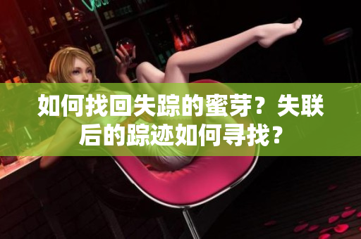 如何找回失蹤的蜜芽？失聯(lián)后的蹤跡如何尋找？