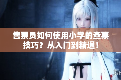 售票員如何使用小學(xué)的查票技巧？從入門到精通！